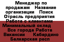 Менеджер по продажам › Название организации ­ Поиск › Отрасль предприятия ­ Работа с клиентами › Минимальный оклад ­ 1 - Все города Работа » Вакансии   . Кабардино-Балкарская респ.